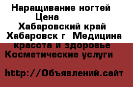 Наращивание ногтей › Цена ­ 1 000 - Хабаровский край, Хабаровск г. Медицина, красота и здоровье » Косметические услуги   